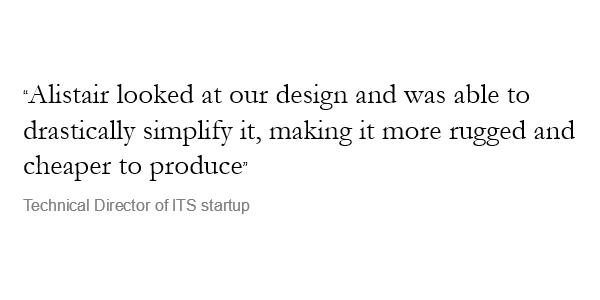 Testimonial - Alistair looked at our design and was able to drastically simplify it, making it more rugged and cheaper to produce